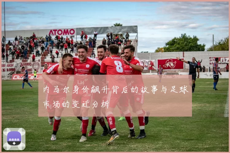 内马尔身价飙升背后的故事与足球市场的变迁分析