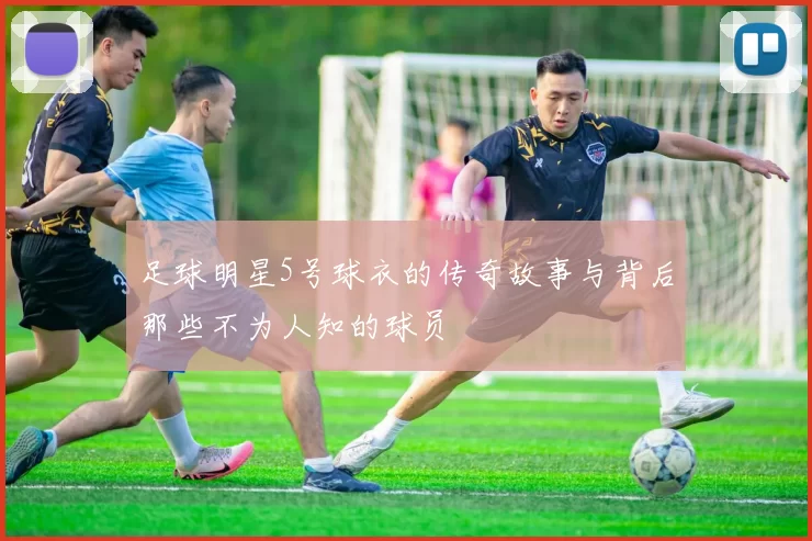 足球明星5号球衣的传奇故事与背后那些不为人知的球员