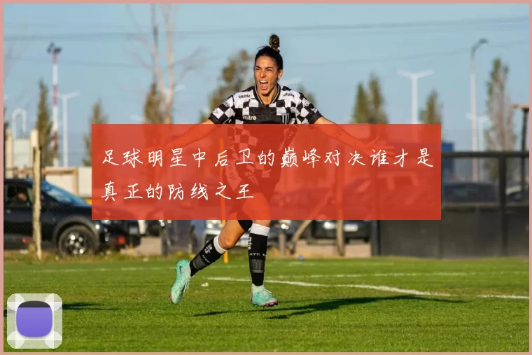 足球明星中后卫的巅峰对决谁才是真正的防线之王