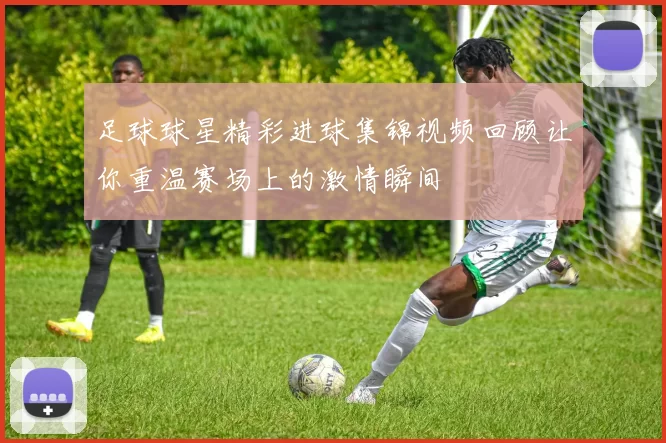 足球球星精彩进球集锦视频回顾让你重温赛场上的激情瞬间