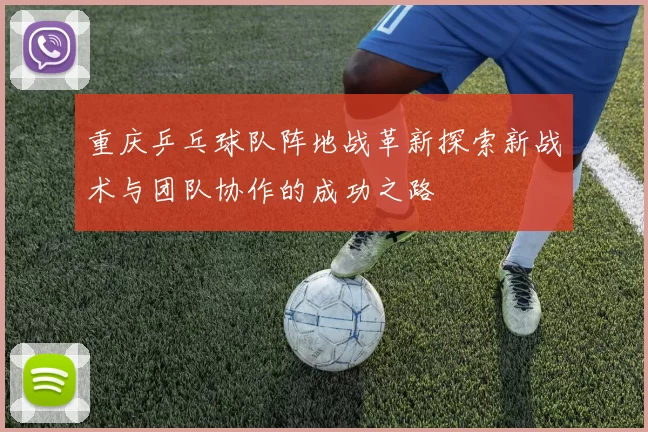 重庆乒乓球队阵地战革新探索新战术与团队协作的成功之路
