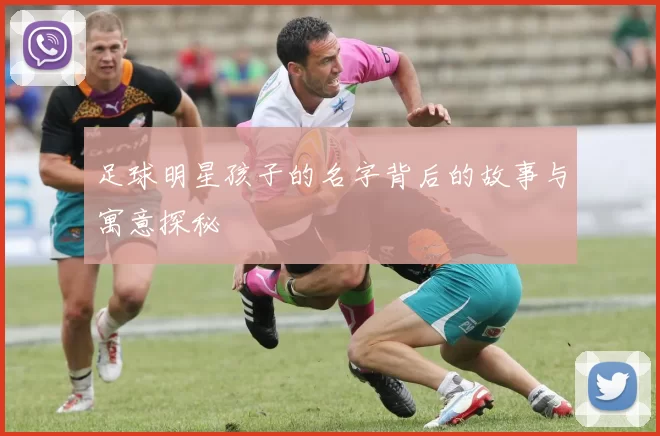 足球明星孩子的名字背后的故事与寓意探秘