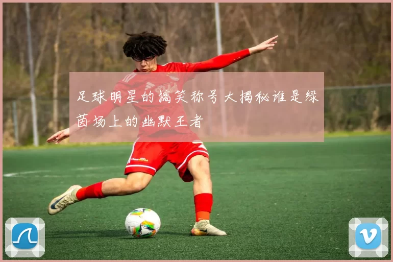 足球明星的搞笑称号大揭秘谁是绿茵场上的幽默王者