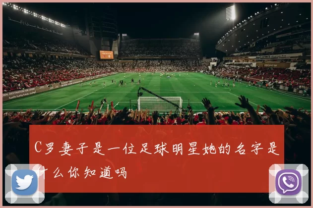 C罗妻子是一位足球明星她的名字是什么你知道吗