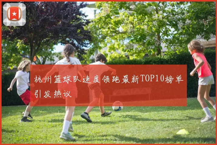 杭州篮球队速度领跑最新TOP10榜单引发热议