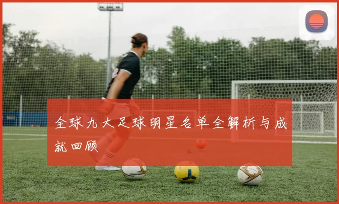 全球九大足球明星名单全解析与成就回顾