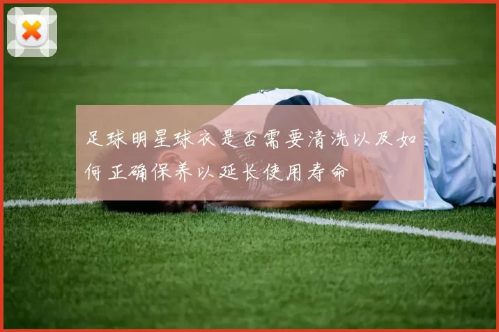 足球明星球衣是否需要清洗以及如何正确保养以延长使用寿命
