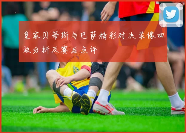 皇家贝蒂斯与巴萨精彩对决录像回放分析及赛后点评