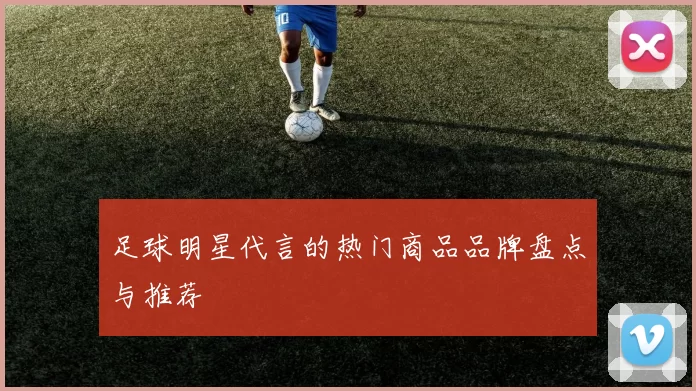 足球明星代言的热门商品品牌盘点与推荐