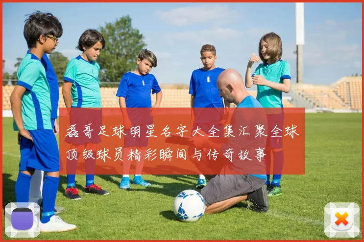 磊哥足球明星名字大全集汇聚全球顶级球员精彩瞬间与传奇故事