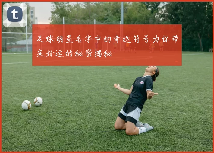 足球明星名字中的幸运符号为你带来好运的秘密揭秘