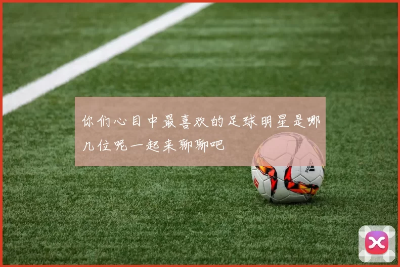 你们心目中最喜欢的足球明星是哪几位呢一起来聊聊吧