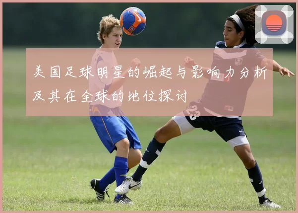 美国足球明星的崛起与影响力分析及其在全球的地位探讨