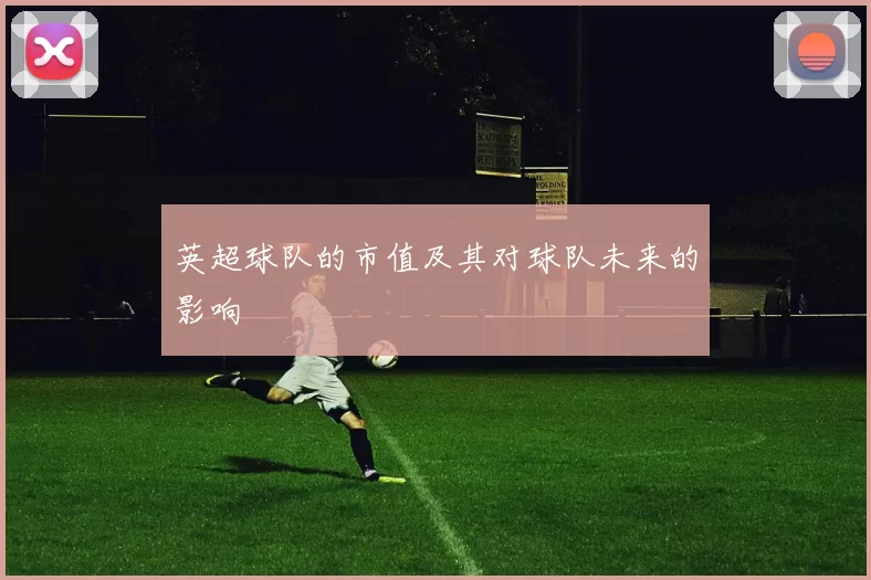 英超球队的市值及其对球队未来的影响