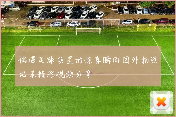 偶遇足球明星的惊喜瞬间国外拍照记录精彩视频分享