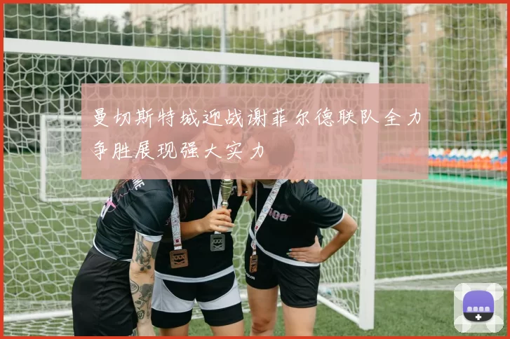 曼切斯特城迎战谢菲尔德联队全力争胜展现强大实力